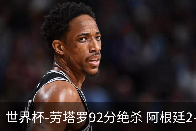 世界杯-劳塔罗92分绝杀 阿根廷2-1逆转英格兰进决赛