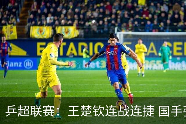 乒超联赛：王楚钦连战连捷 国手强强对话