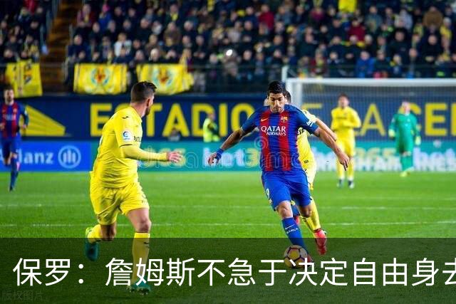 保罗：詹姆斯不急于决定自由身去向，“可能是48秒或48分钟”