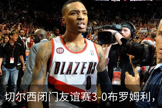 切尔西闭门友谊赛3-0布罗姆利，佩德罗、吉滕斯、埃梅加进球