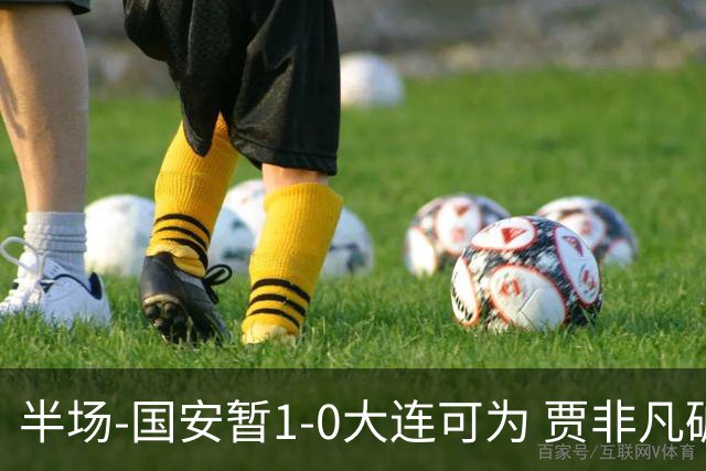 半场-国安暂1-0大连可为 贾非凡破门 张玉宁造点+助攻+进球均被吹