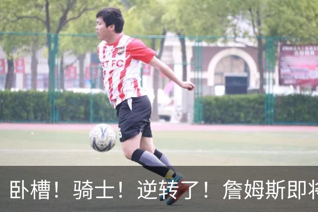 卧槽！骑士！逆转了！詹姆斯即将宣布下家...