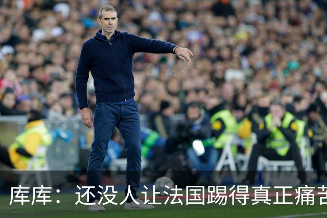 库库：还没人让法国踢得真正痛苦过 不知道登贝莱亚马尔谁更难防