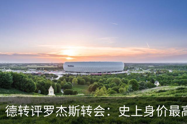 德转评罗杰斯转会：史上身价最高英格兰球员、切尔西队史最贵引援