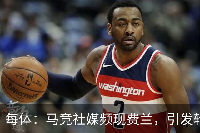 每体：马竞社媒频现费兰，引发转会猜测