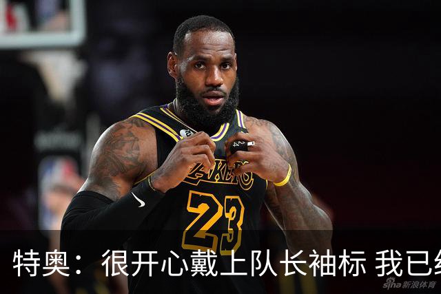 特奥：很开心戴上队长袖标 我已经准备好续约了