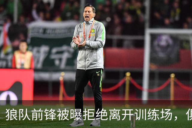狼队前锋被曝拒绝离开训练场，俱乐部直接取消训练并增设安保