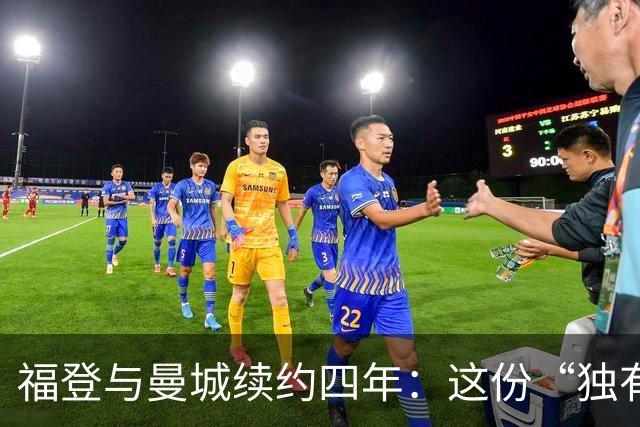 福登与曼城续约四年：这份“独有的天赋”希望能赢下更多