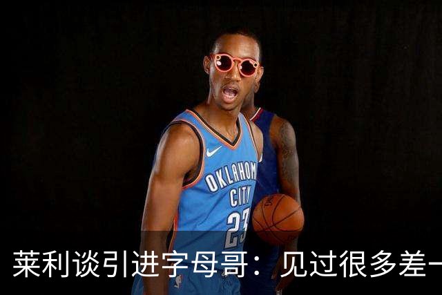 莱利谈引进字母哥：见过很多差一点成功的球队 就差一块关键拼图