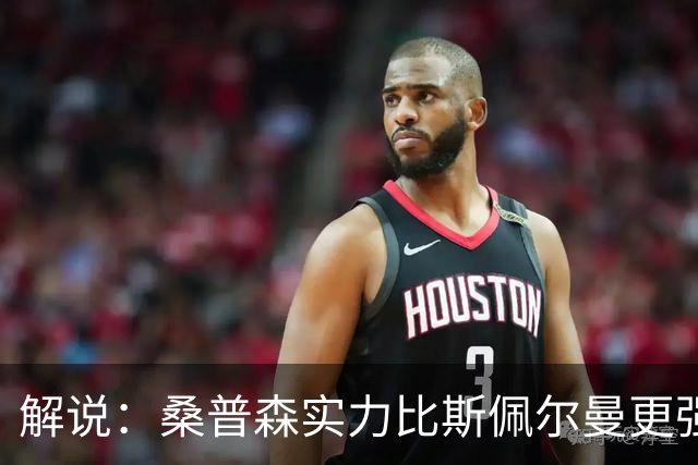 解说：桑普森实力比斯佩尔曼更强还便宜 当第三外援也能将就着用