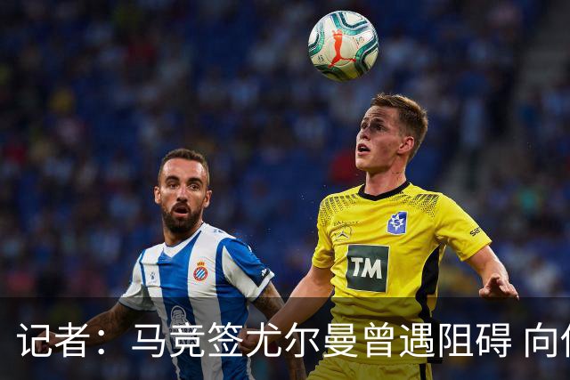 记者：马竞签尤尔曼曾遇阻碍 向他承诺“我们不是巴萨不会放弃”