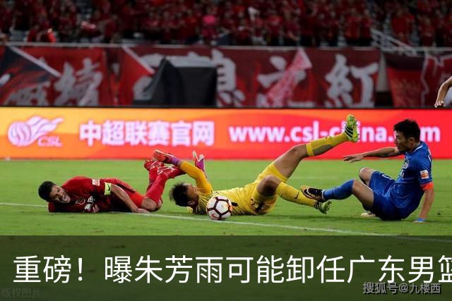 重磅！曝朱芳雨可能卸任广东男篮总经理 任期内曾助队完成3连冠
