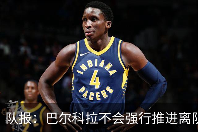 队报：巴尔科拉不会强行推进离队，他想去一个更信任他的地方