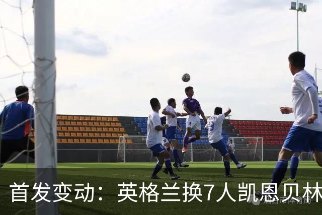首发变动：英格兰换7人凯恩贝林替补，法国换7人姆巴佩奥利塞先发