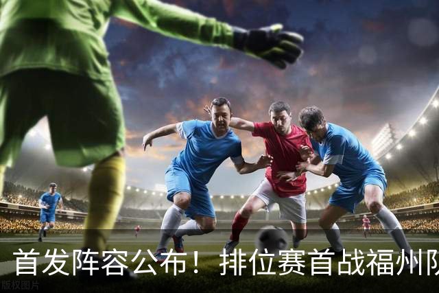 首发阵容公布！排位赛首战福州队VS泉州队即将打响！锁定直播间→